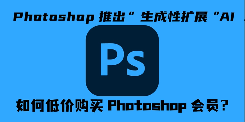 轻松扩展图像！Photoshop“生成性扩展”AI 功能如何使用？如何低价订阅Photoshop会员？